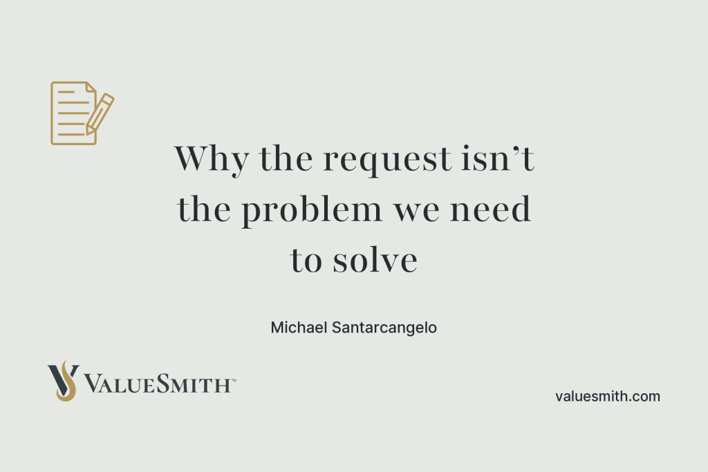 Why the request isn’t the problem we need to solve. An essay by Michael Santarcangelo, ValueSmith.